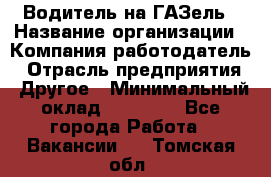 Водитель на ГАЗель › Название организации ­ Компания-работодатель › Отрасль предприятия ­ Другое › Минимальный оклад ­ 25 000 - Все города Работа » Вакансии   . Томская обл.